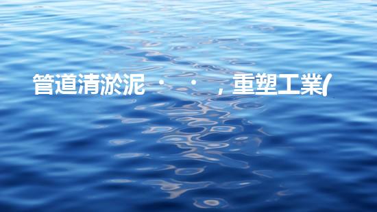 管道清淤泥，重塑工業(yè)之脈！